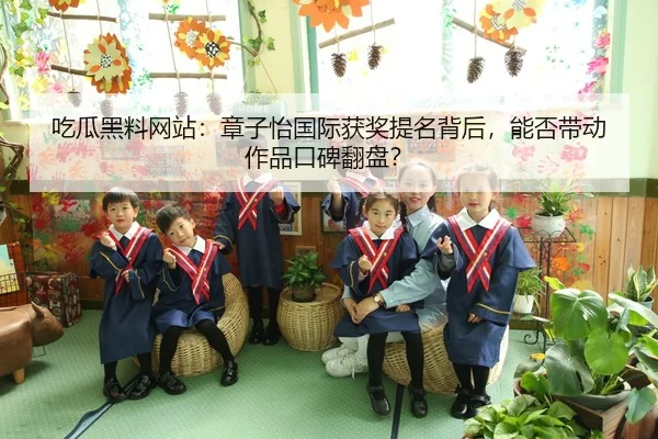吃瓜黑料网站：章子怡国际获奖提名背后，能否带动作品口碑翻盘？